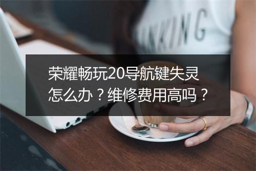荣耀畅玩20导航键失灵怎么办？维修费用高吗？