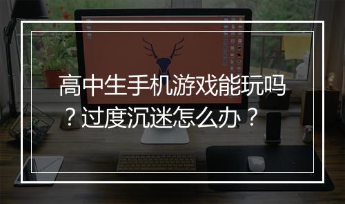 高中生手机游戏能玩吗？过度沉迷怎么办？