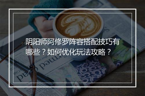阴阳师阿修罗阵容搭配技巧有哪些？如何优化玩法攻略？