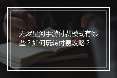 无烬星河手游付费模式有哪些？如何玩转付费攻略？