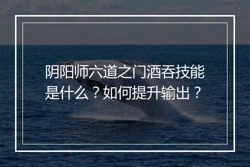 阴阳师六道之门酒吞技能是什么？如何提升输出？
