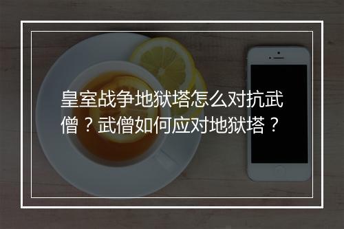 皇室战争地狱塔怎么对抗武僧？武僧如何应对地狱塔？