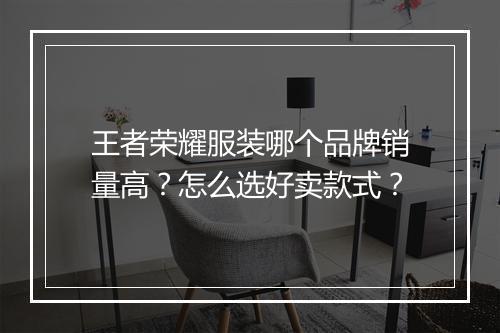 王者荣耀服装哪个品牌销量高？怎么选好卖款式？