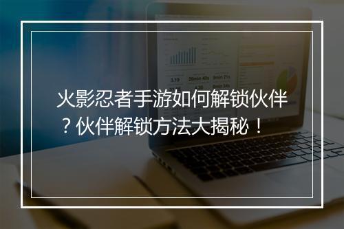 火影忍者手游如何解锁伙伴？伙伴解锁方法大揭秘！
