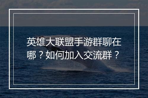 英雄大联盟手游群聊在哪？如何加入交流群？