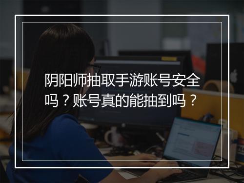 阴阳师抽取手游账号安全吗？账号真的能抽到吗？