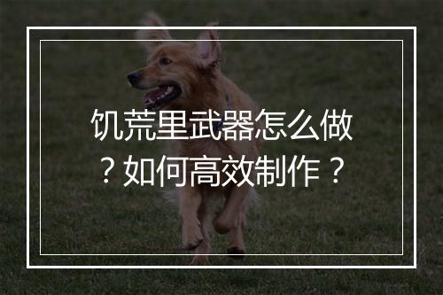 饥荒里武器怎么做？如何高效制作？