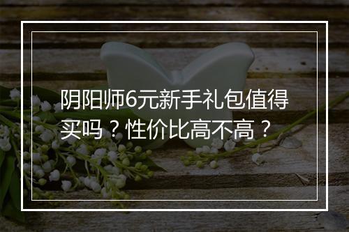 阴阳师6元新手礼包值得买吗？性价比高不高？