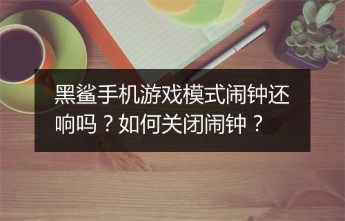 黑鲨手机游戏模式闹钟还响吗？如何关闭闹钟？