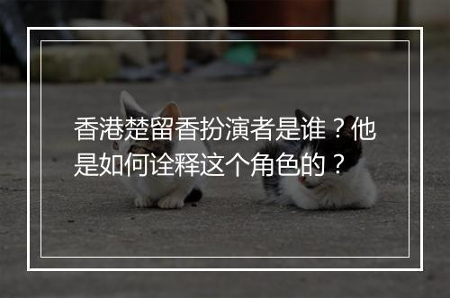 香港楚留香扮演者是谁？他是如何诠释这个角色的？