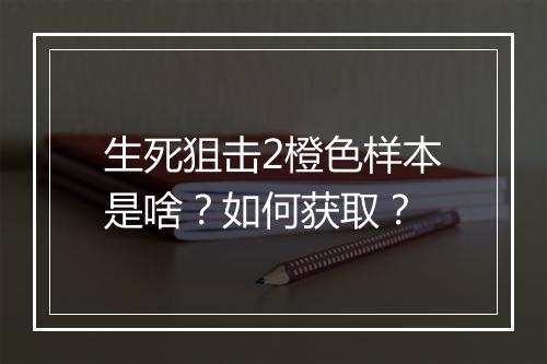 生死狙击2橙色样本是啥？如何获取？