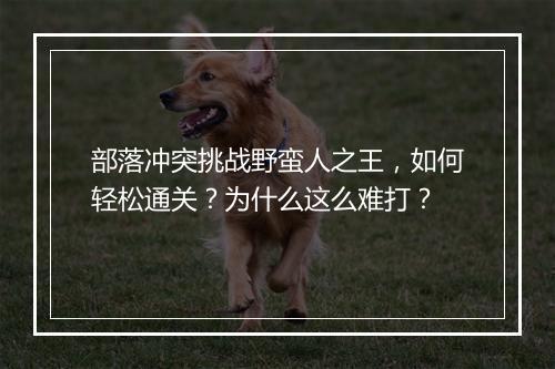 部落冲突挑战野蛮人之王，如何轻松通关？为什么这么难打？