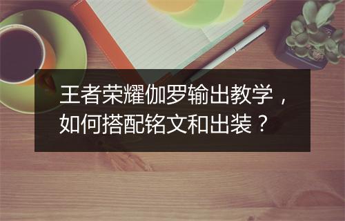 王者荣耀伽罗输出教学，如何搭配铭文和出装？