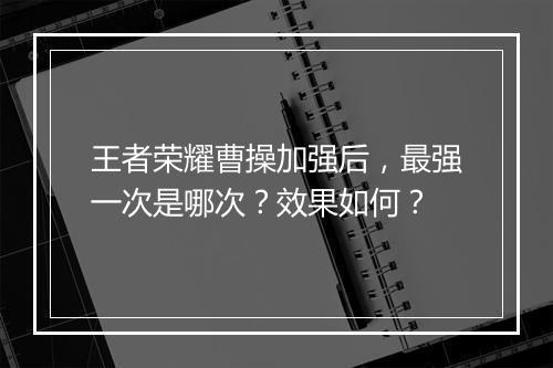 王者荣耀曹操加强后，最强一次是哪次？效果如何？
