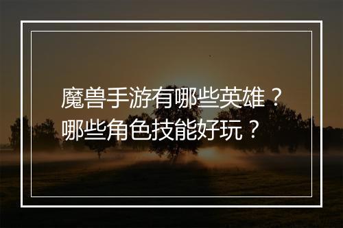 魔兽手游有哪些英雄？哪些角色技能好玩？