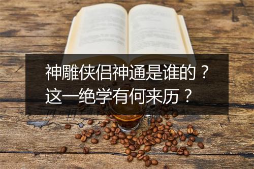 神雕侠侣神通是谁的？这一绝学有何来历？