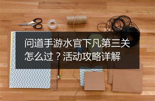 问道手游水官下凡第三关怎么过？活动攻略详解