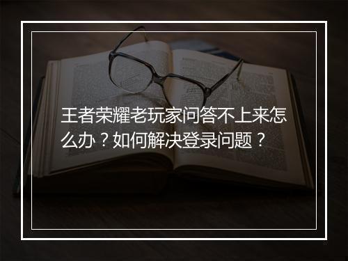 王者荣耀老玩家问答不上来怎么办？如何解决登录问题？