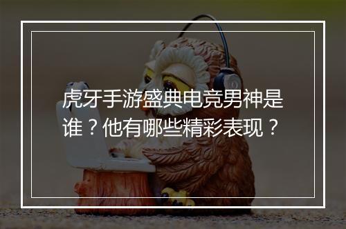 虎牙手游盛典电竞男神是谁？他有哪些精彩表现？