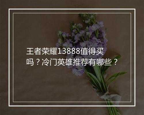 王者荣耀13888值得买吗？冷门英雄推荐有哪些？