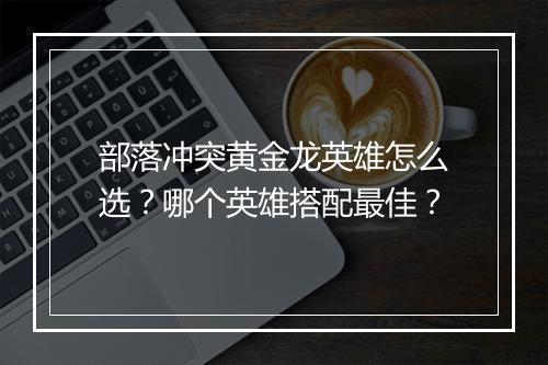 部落冲突黄金龙英雄怎么选？哪个英雄搭配最佳？