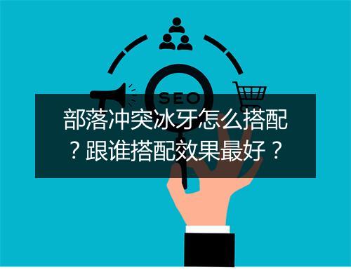 部落冲突冰牙怎么搭配？跟谁搭配效果最好？
