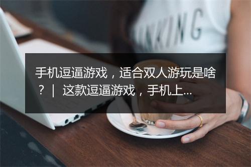手机逗逼游戏，适合双人游玩是啥？｜ 这款逗逼游戏，手机上怎么玩？