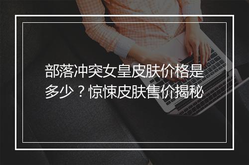 部落冲突女皇皮肤价格是多少？惊悚皮肤售价揭秘