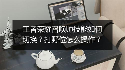 王者荣耀召唤师技能如何切换？打野位怎么操作？