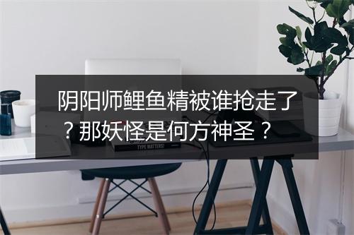 阴阳师鲤鱼精被谁抢走了？那妖怪是何方神圣？