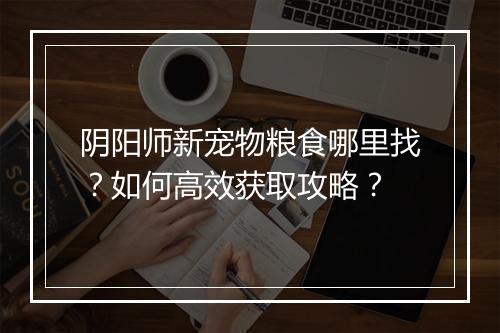 阴阳师新宠物粮食哪里找？如何高效获取攻略？