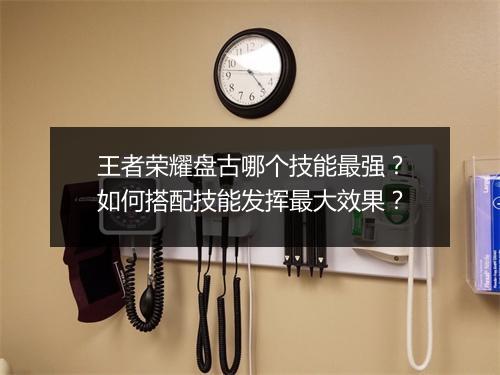 王者荣耀盘古哪个技能最强？如何搭配技能发挥最大效果？