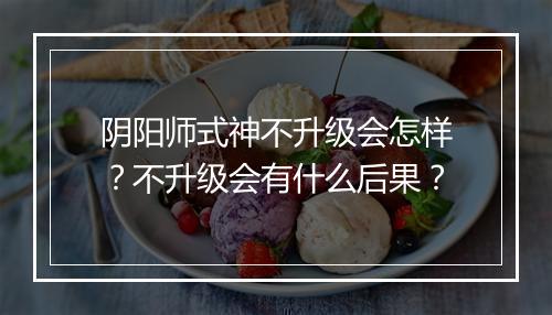 阴阳师式神不升级会怎样？不升级会有什么后果？