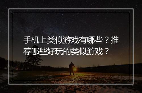 手机上类似游戏有哪些？推荐哪些好玩的类似游戏？