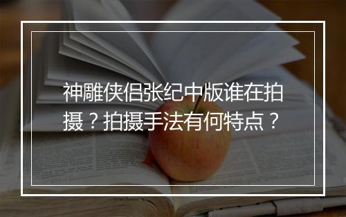 神雕侠侣张纪中版谁在拍摄？拍摄手法有何特点？