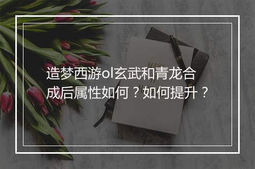 造梦西游ol玄武和青龙合成后属性如何？如何提升？