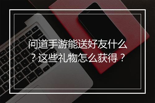 问道手游能送好友什么？这些礼物怎么获得？