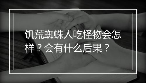 饥荒蜘蛛人吃怪物会怎样？会有什么后果？