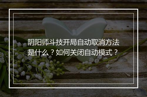 阴阳师斗技开局自动取消方法是什么？如何关闭自动模式？
