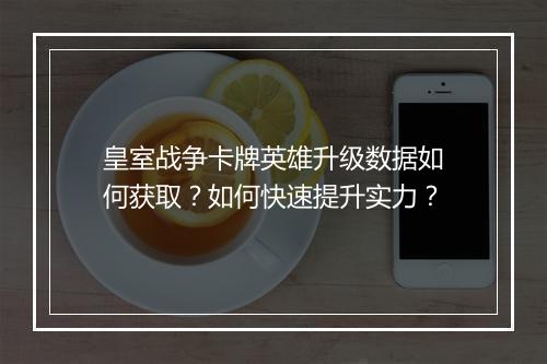 皇室战争卡牌英雄升级数据如何获取？如何快速提升实力？