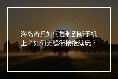海岛奇兵如何复制到新手机上？如何无缝衔接继续玩？