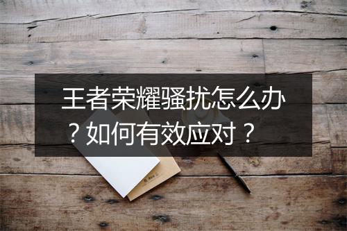 王者荣耀骚扰怎么办？如何有效应对？