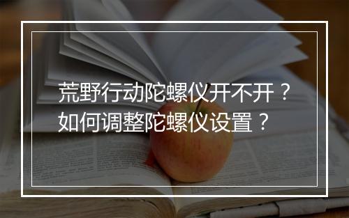 荒野行动陀螺仪开不开？如何调整陀螺仪设置？