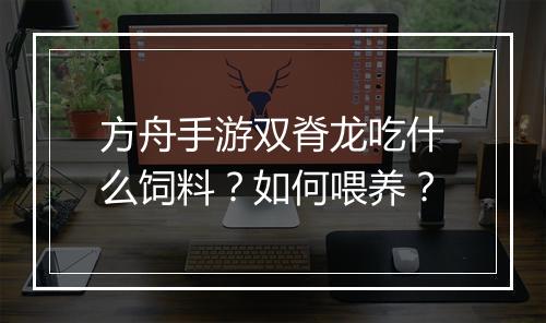 方舟手游双脊龙吃什么饲料？如何喂养？