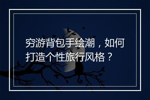 穷游背包手绘潮，如何打造个性旅行风格？
