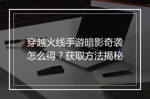 穿越火线手游暗影奇袭怎么得？获取方法揭秘