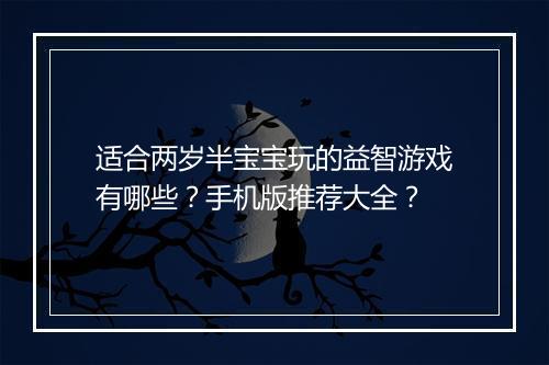 适合两岁半宝宝玩的益智游戏有哪些？手机版推荐大全？