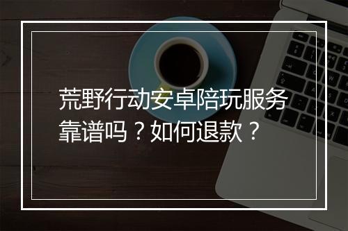 荒野行动安卓陪玩服务靠谱吗？如何退款？