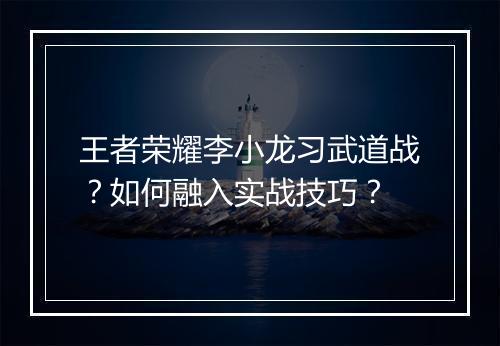 王者荣耀李小龙习武道战？如何融入实战技巧？