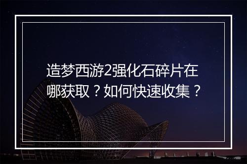 造梦西游2强化石碎片在哪获取？如何快速收集？